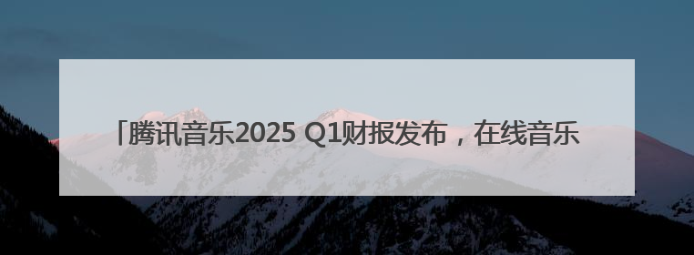 腾讯音乐2025 Q1财报发布，在线音乐订阅收入同比增长16.6%至42.2亿元